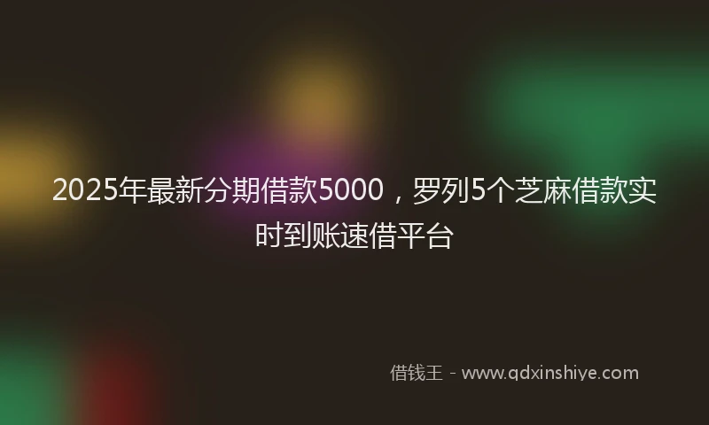 2025年最新分期借款5000，罗列5个芝麻借款实时到账速借平台
