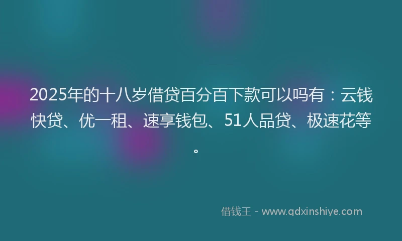 2025年的十八岁借贷百分百下款可以吗有：云钱快贷、优一租、速享钱包、51人品贷、极速花等。
