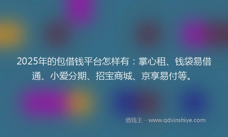 2025年的包借钱平台怎样有：掌心租、钱袋易借通、小爱分期、招宝商城、京享易付等。