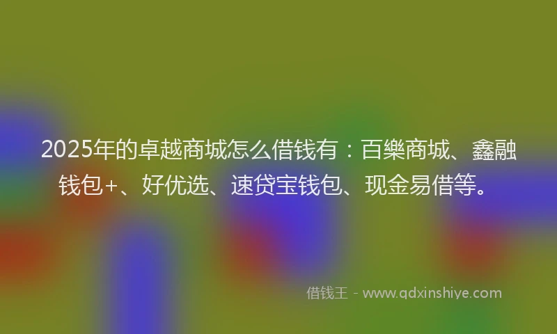 2025年的卓越商城怎么借钱有：百樂商城、鑫融钱包+、好优选、速贷宝钱包、现金易借等。