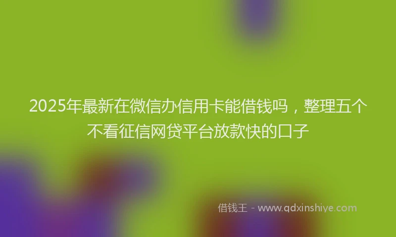 2025年最新在微信办信用卡能借钱吗，整理五个不看征信网贷平台放款快的口子
