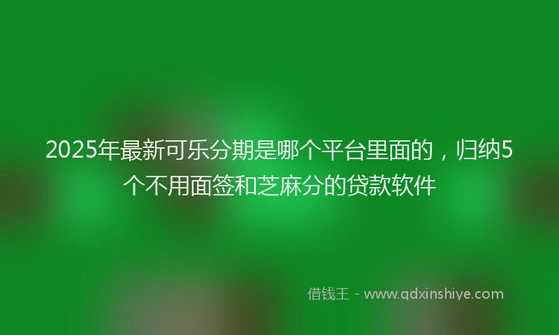 2025年最新可乐分期是哪个平台里面的，归纳5个不用面签和芝麻分的贷款软件