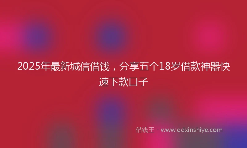 2025年最新城信借钱，分享五个18岁借款神器快速下款口子