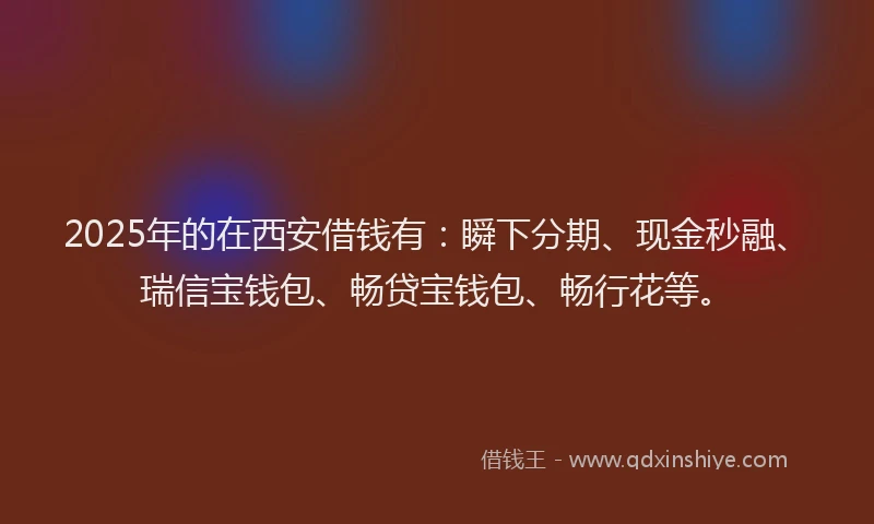 2025年的在西安借钱有：瞬下分期、现金秒融、瑞信宝钱包、畅贷宝钱包、畅行花等。
