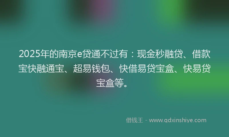 2025年的南京e贷通不过有：现金秒融贷、借款宝快融通宝、超易钱包、快借易贷宝盒、快易贷宝盒等。