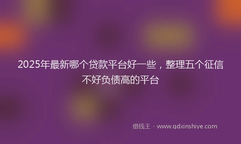2025年最新哪个贷款平台好一些，整理五个征信不好负债高的平台