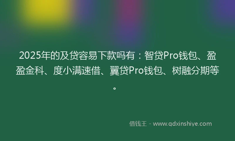 2025年的及贷容易下款吗有：智贷Pro钱包、盈盈金科、度小满速借、翼贷Pro钱包、树融分期等。