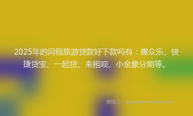 2025年的同程旅游贷款好下款吗有：惠众乐、快捷贷宝、一起贷、来租呗、小金象分期等。