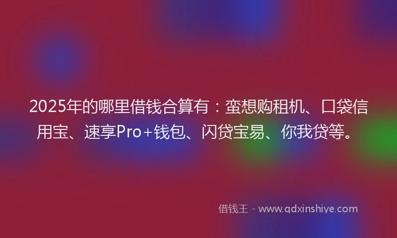 2025年的哪里借钱合算有：蛮想购租机、口袋信用宝、速享Pro+钱包、闪贷宝易、你我贷等。