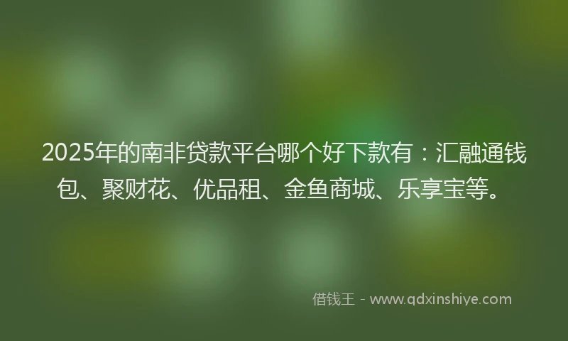 2025年的南非贷款平台哪个好下款有：汇融通钱包、聚财花、优品租、金鱼商城、乐享宝等。