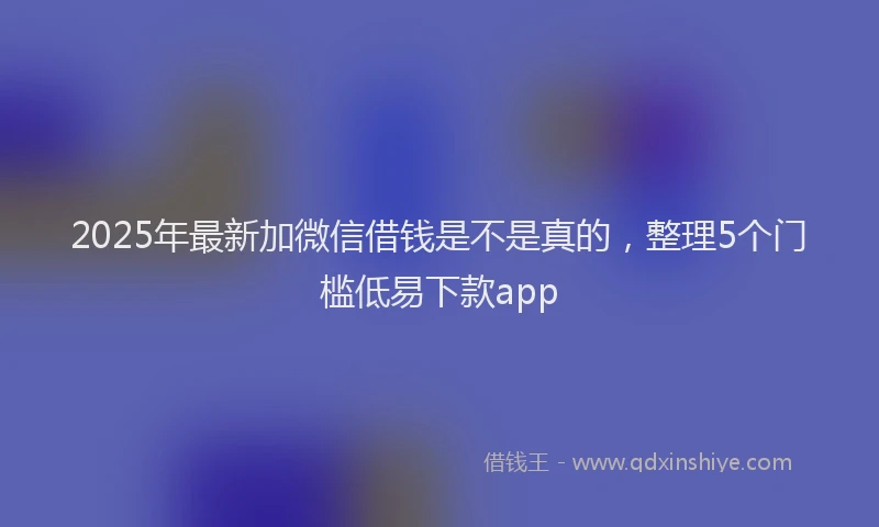 2025年最新加微信借钱是不是真的，整理5个门槛低易下款app