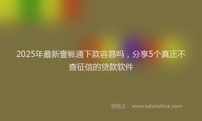 2025年最新壹帐通下款容易吗，分享5个真正不查征信的贷款软件