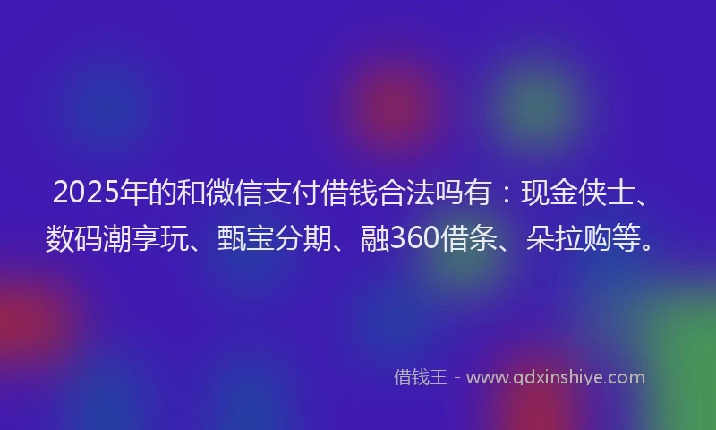 2025年的和微信支付借钱合法吗有：现金侠士、数码潮享玩、甄宝分期、融360借条、朵拉购等。