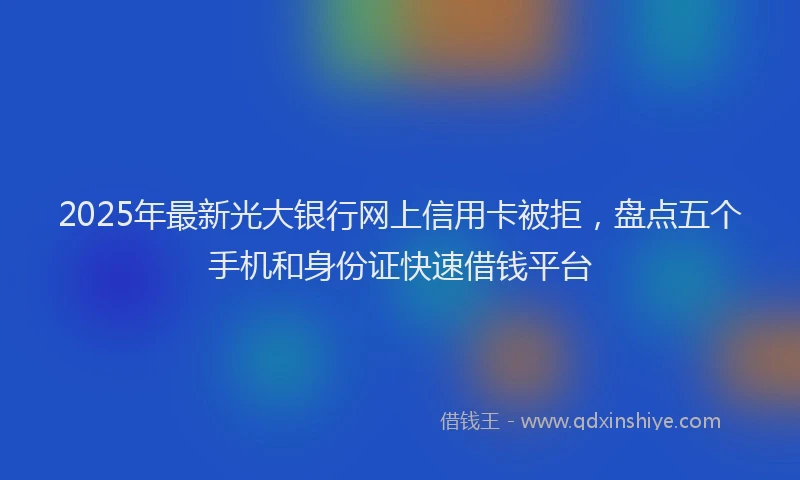2025年最新光大银行网上信用卡被拒，盘点五个手机和身份证快速借钱平台