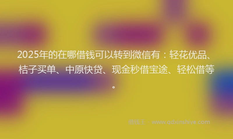 2025年的在哪借钱可以转到微信有：轻花优品、桔子买单、中原快贷、现金秒借宝途、轻松借等。