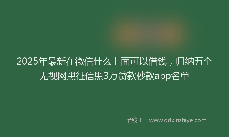 2025年最新在微信什么上面可以借钱，归纳五个无视网黑征信黑3万贷款秒款app名单