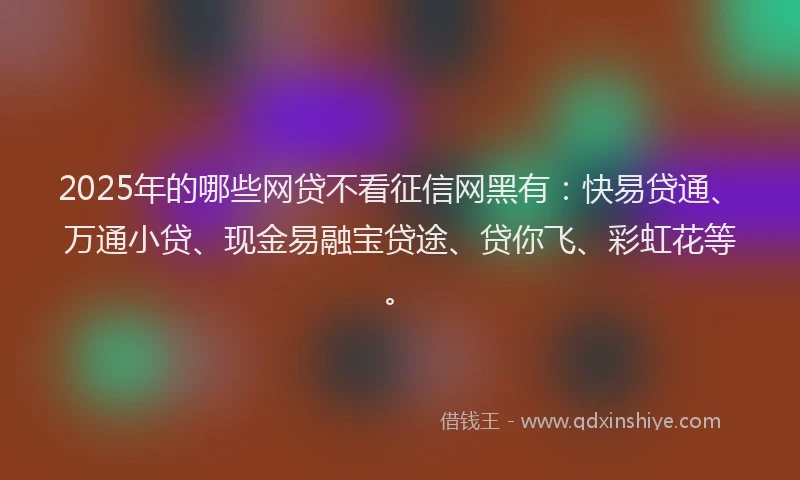 2025年的哪些网贷不看征信网黑有：快易贷通、万通小贷、现金易融宝贷途、贷你飞、彩虹花等。