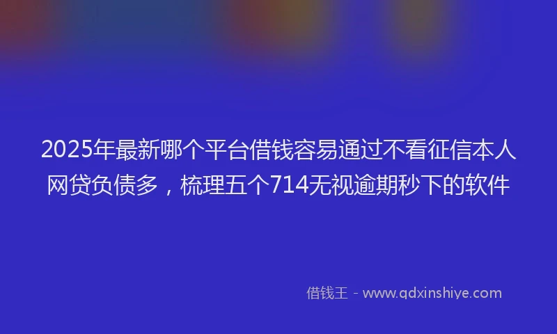 2025年最新哪个平台借钱容易通过不看征信本人网贷负债多，梳理五个714无视逾期秒下的软件