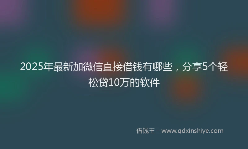 2025年最新加微信直接借钱有哪些，分享5个轻松贷10万的软件