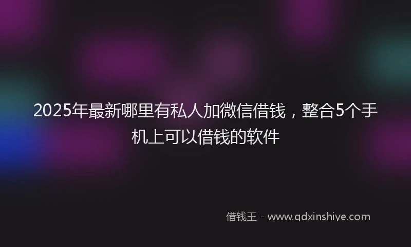 2025年最新哪里有私人加微信借钱，整合5个手机上可以借钱的软件