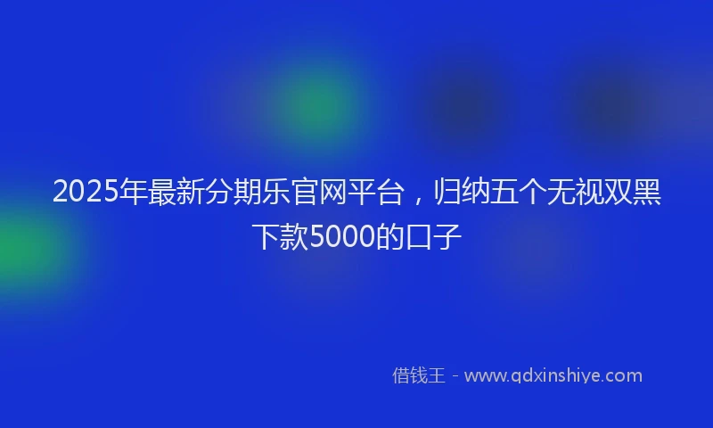 2025年最新分期乐官网平台，归纳五个无视双黑下款5000的口子