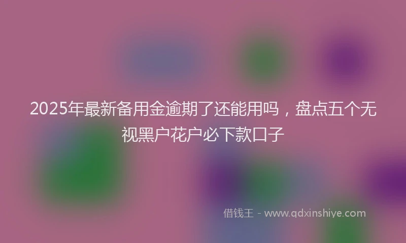2025年最新备用金逾期了还能用吗，盘点五个无视黑户花户必下款口子