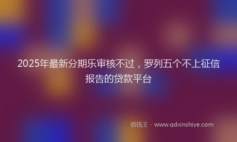 2025年最新分期乐审核不过，罗列五个不上征信报告的贷款平台