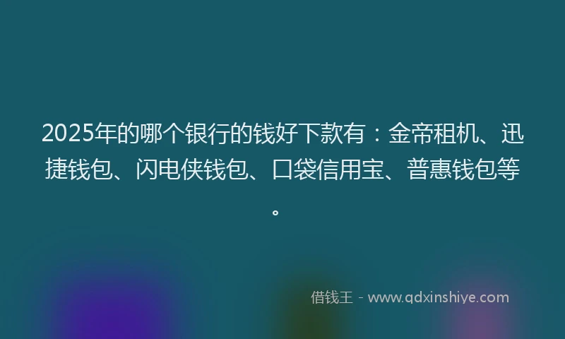 2025年的哪个银行的钱好下款有：金帝租机、迅捷钱包、闪电侠钱包、口袋信用宝、普惠钱包等。