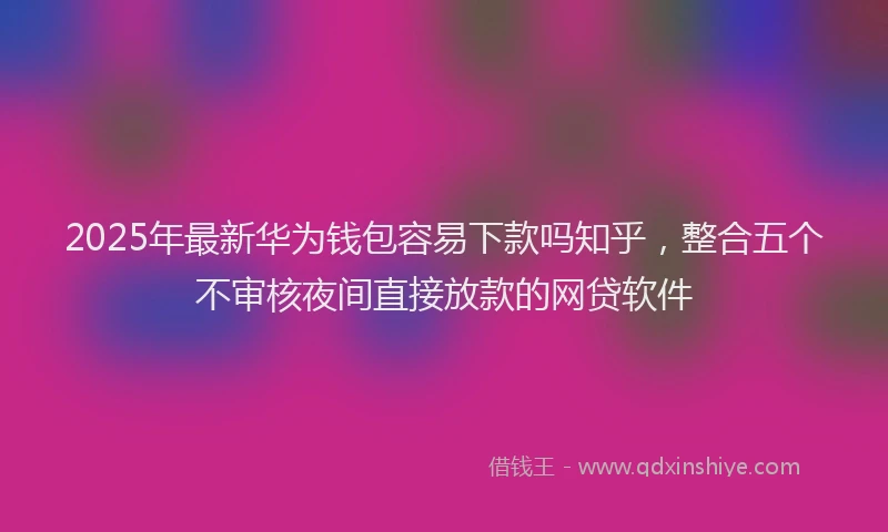 2025年最新华为钱包容易下款吗知乎，整合五个不审核夜间直接放款的网贷软件