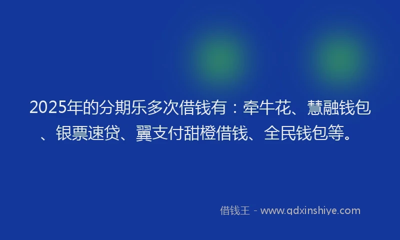 2025年的分期乐多次借钱有：牵牛花、慧融钱包、银票速贷、翼支付甜橙借钱、全民钱包等。