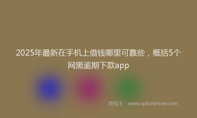 2025年最新在手机上借钱哪里可靠些，概括5个网黑逾期下款app