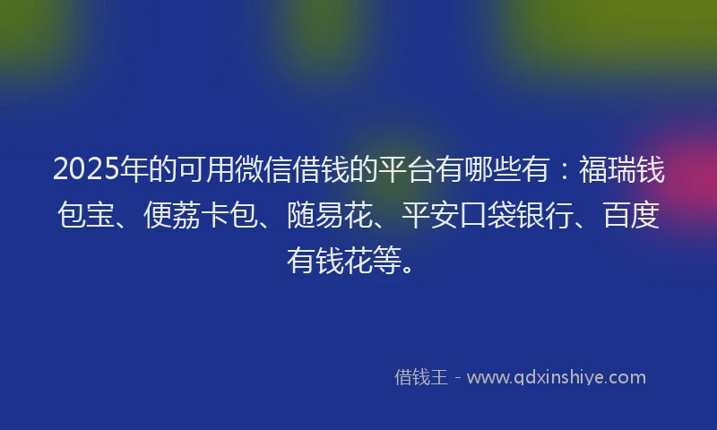 2025年的可用微信借钱的平台有哪些有：福瑞钱包宝、便荔卡包、随易花、平安口袋银行、百度有钱花等。