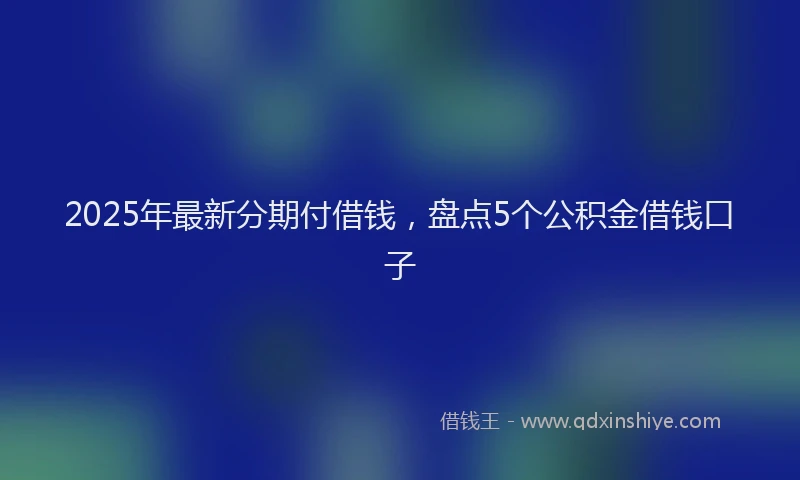 2025年最新分期付借钱，盘点5个公积金借钱口子