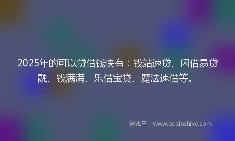 2025年的可以贷借钱快有：钱站速贷、闪借易贷融、钱满满、乐借宝贷、魔法速借等。