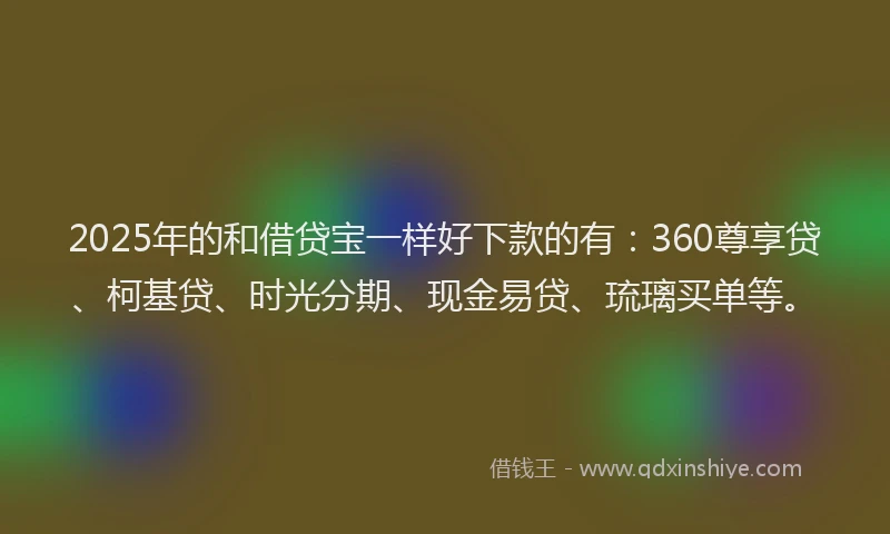 2025年的和借贷宝一样好下款的有：360尊享贷、柯基贷、时光分期、现金易贷、琉璃买单等。