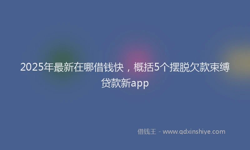 2025年最新在哪借钱快，概括5个摆脱欠款束缚贷款新app