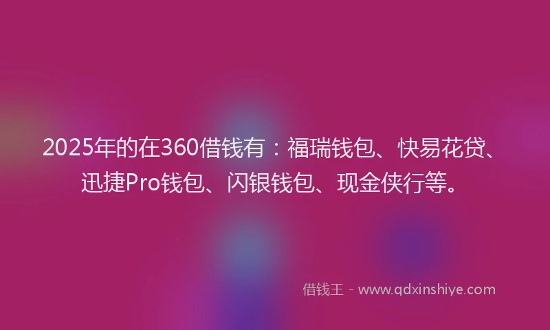 2025年的在360借钱有：福瑞钱包、快易花贷、迅捷Pro钱包、闪银钱包、现金侠行等。