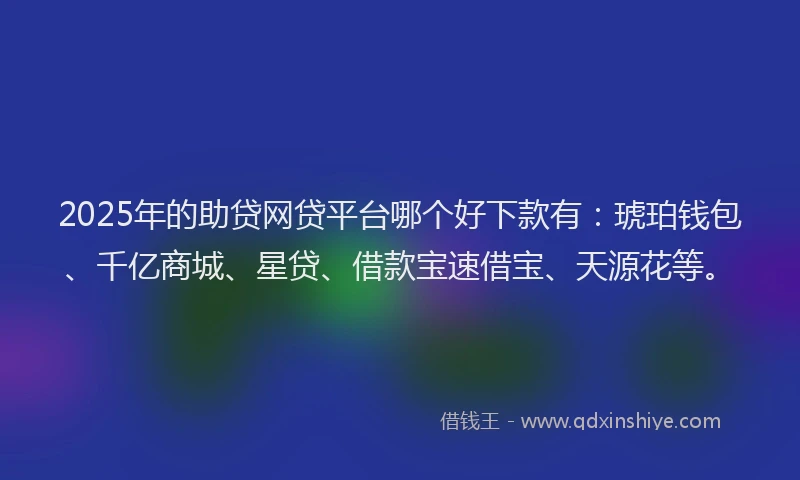2025年的助贷网贷平台哪个好下款有：琥珀钱包、千亿商城、星贷、借款宝速借宝、天源花等。