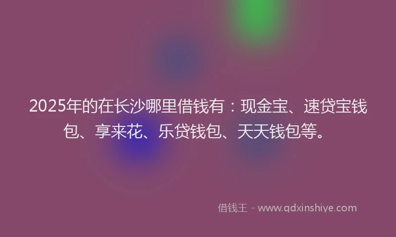 2025年的在长沙哪里借钱有：现金宝、速贷宝钱包、享来花、乐贷钱包、天天钱包等。