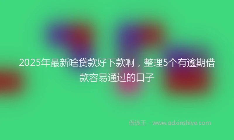 2025年最新啥贷款好下款啊，整理5个有逾期借款容易通过的口子