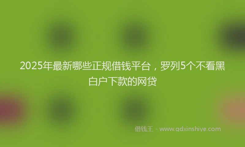 2025年最新哪些正规借钱平台，罗列5个不看黑白户下款的网贷