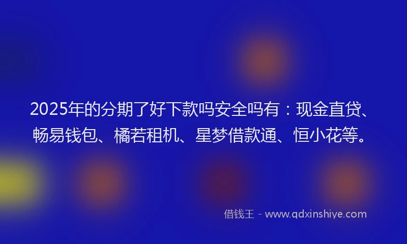 2025年的分期了好下款吗安全吗有：现金直贷、畅易钱包、橘若租机、星梦借款通、恒小花等。