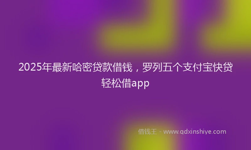 2025年最新哈密贷款借钱，罗列五个支付宝快贷轻松借app