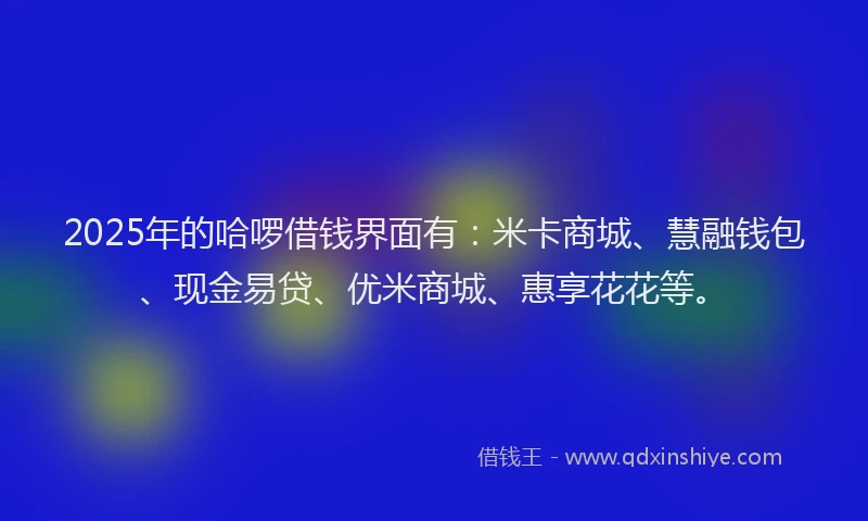 2025年的哈啰借钱界面有：米卡商城、慧融钱包、现金易贷、优米商城、惠享花花等。
