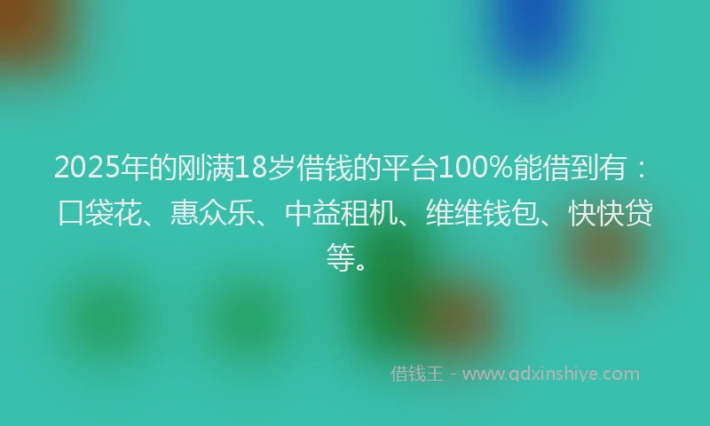 2025年的刚满18岁借钱的平台100%能借到有：口袋花、惠众乐、中益租机、维维钱包、快快贷等。