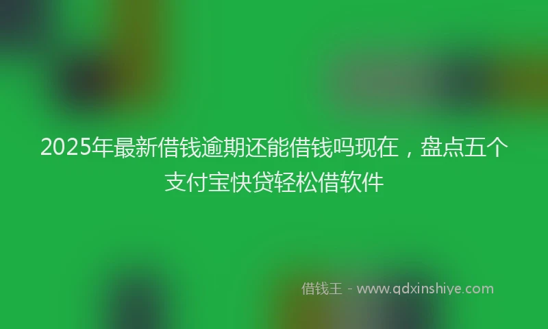 2025年最新借钱逾期还能借钱吗现在，盘点五个支付宝快贷轻松借软件