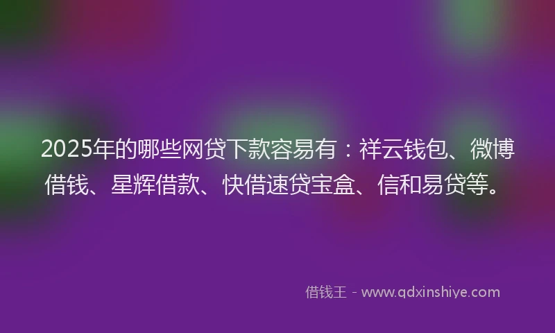 2025年的哪些网贷下款容易有：祥云钱包、微博借钱、星辉借款、快借速贷宝盒、信和易贷等。