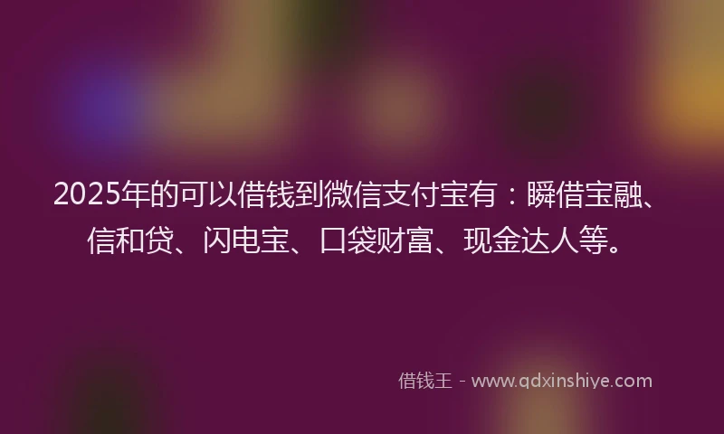 2025年的可以借钱到微信支付宝有：瞬借宝融、信和贷、闪电宝、口袋财富、现金达人等。