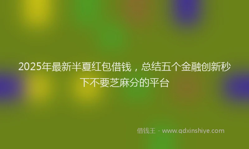 2025年最新半夏红包借钱，总结五个金融创新秒下不要芝麻分的平台