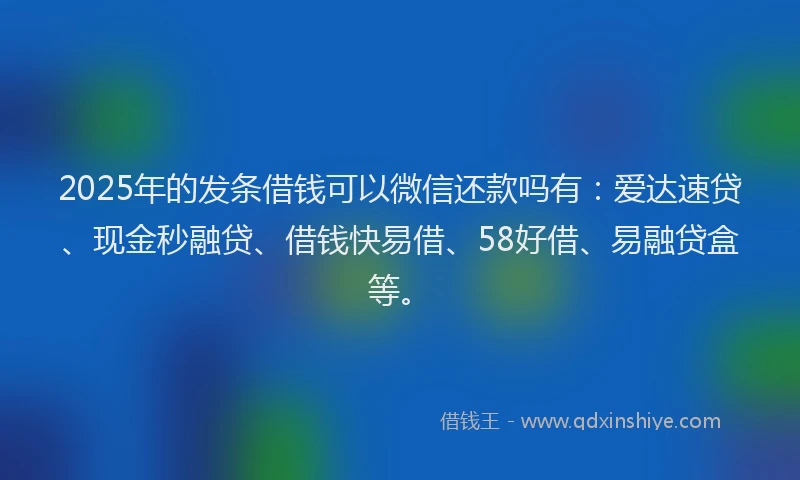 2025年的发条借钱可以微信还款吗有：爱达速贷、现金秒融贷、借钱快易借、58好借、易融贷盒等。